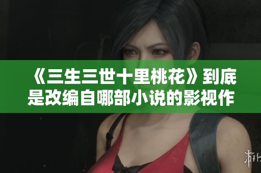 《三生三世十里桃花》到底是改编自哪部小说的影视作品呢