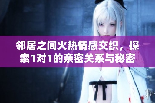 邻居之间火热情感交织，探索1对1的亲密关系与秘密
