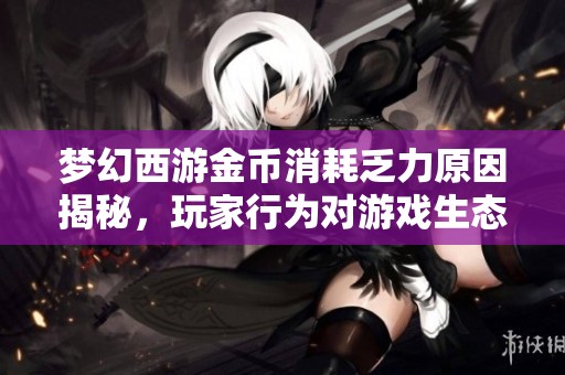 梦幻西游金币消耗乏力原因揭秘，玩家行为对游戏生态的影响分析