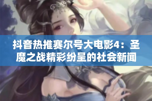 抖音热推赛尔号大电影4：圣魔之战精彩纷呈的社会新闻解读