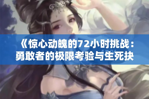 《惊心动魄的72小时挑战：勇敢者的极限考验与生死抉择》