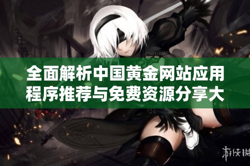全面解析中国黄金网站应用程序推荐与免费资源分享大全
