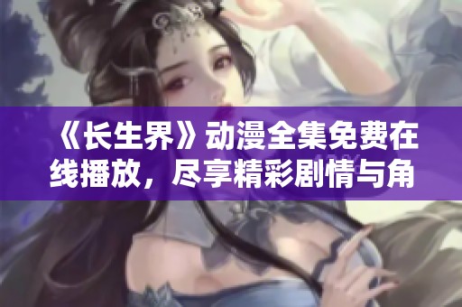 《长生界》动漫全集免费在线播放，尽享精彩剧情与角色魅力