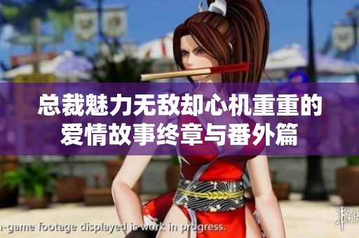 总裁魅力无敌却心机重重的爱情故事终章与番外篇
