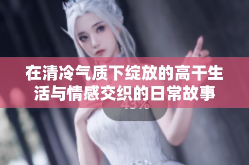 在清冷气质下绽放的高干生活与情感交织的日常故事