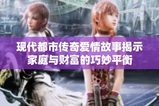 现代都市传奇爱情故事揭示家庭与财富的巧妙平衡