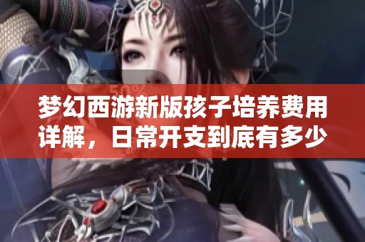 梦幻西游新版孩子培养费用详解，日常开支到底有多少