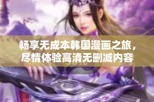 畅享无成本韩国漫画之旅，尽情体验高清无删减内容