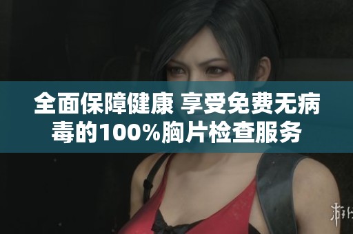 全面保障健康 享受免费无病毒的100%胸片检查服务