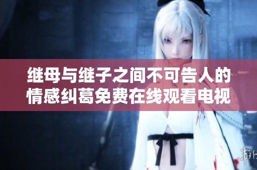 继母与继子之间不可告人的情感纠葛免费在线观看电视剧全集