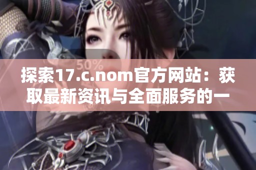 探索17.c.nom官方网站：获取最新资讯与全面服务的一站式平台指南