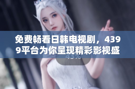 免费畅看日韩电视剧，4399平台为你呈现精彩影视盛宴