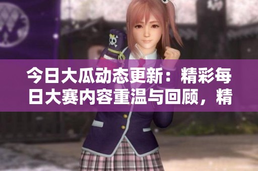 今日大瓜动态更新：精彩每日大赛内容重温与回顾，精彩不断不容错过