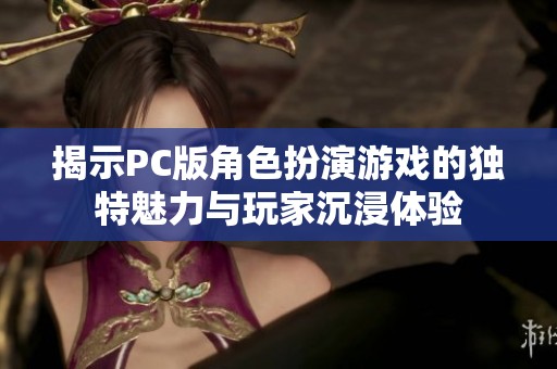 揭示PC版角色扮演游戏的独特魅力与玩家沉浸体验