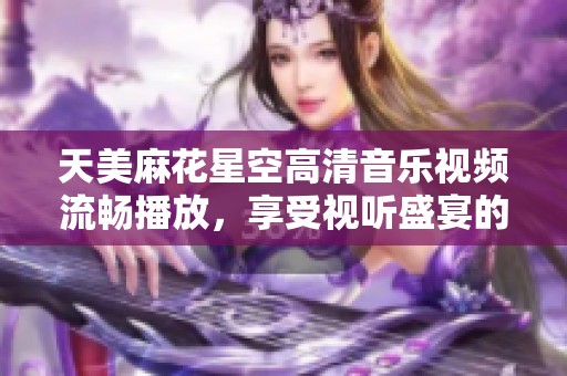天美麻花星空高清音乐视频流畅播放，享受视听盛宴的最佳选择