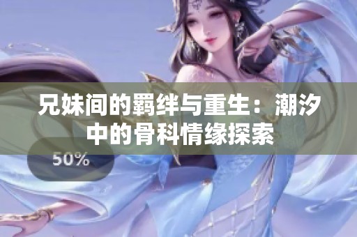 兄妹间的羁绊与重生：潮汐中的骨科情缘探索