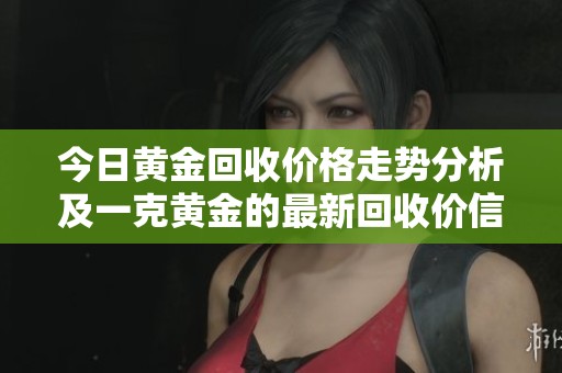 今日黄金回收价格走势分析及一克黄金的最新回收价信息
