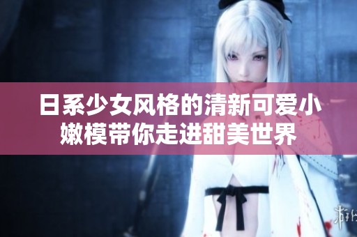 日系少女风格的清新可爱小嫩模带你走进甜美世界
