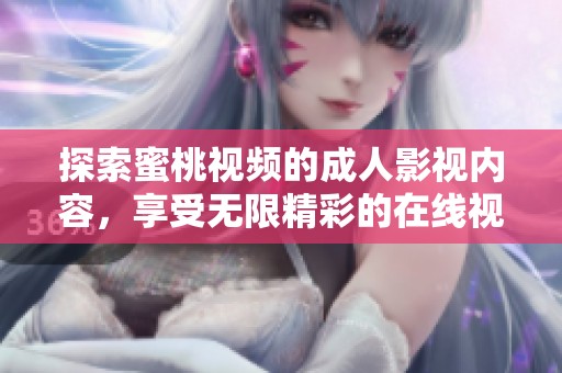 探索蜜桃视频的成人影视内容，享受无限精彩的在线视频体验