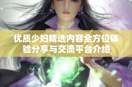 优质少妇精选内容全方位体验分享与交流平台介绍