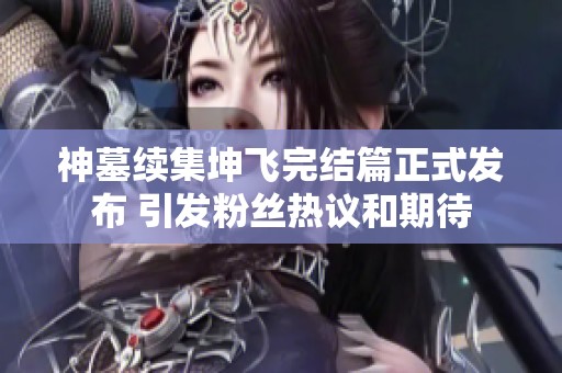 神墓续集坤飞完结篇正式发布 引发粉丝热议和期待