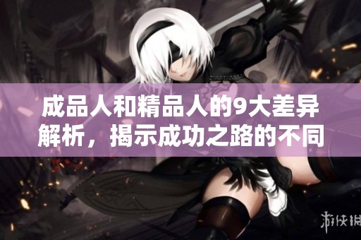 成品人和精品人的9大差异解析，揭示成功之路的不同选择与思维方式