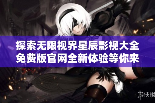 探索无限视界星辰影视大全免费版官网全新体验等你来享受