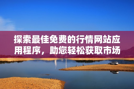 探索最佳免费的行情网站应用程序，助您轻松获取市场资讯与动态