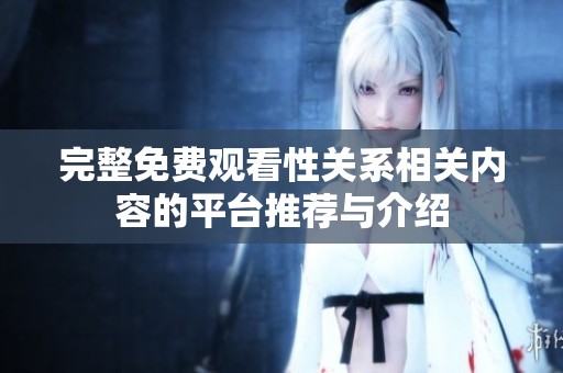 完整免费观看性关系相关内容的平台推荐与介绍