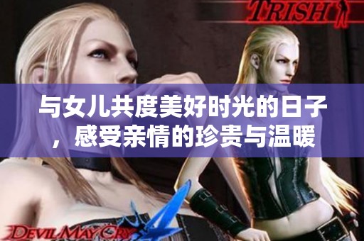 与女儿共度美好时光的日子，感受亲情的珍贵与温暖