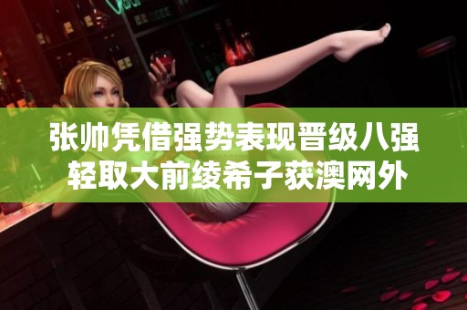 张帅凭借强势表现晋级八强 轻取大前绫希子获澳网外卡赛胜利