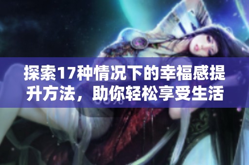 探索17种情况下的幸福感提升方法，助你轻松享受生活乐趣