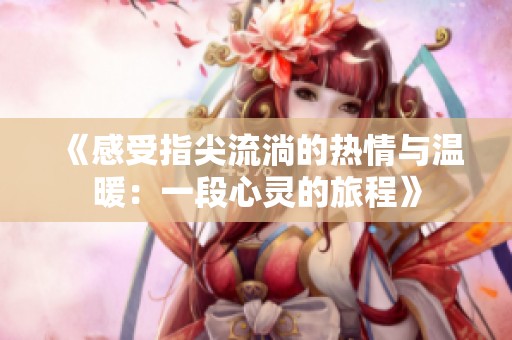 《感受指尖流淌的热情与温暖：一段心灵的旅程》