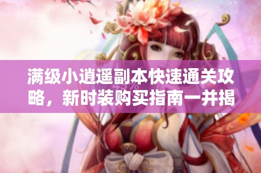满级小逍遥副本快速通关攻略，新时装购买指南一并揭秘