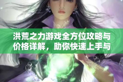 洪荒之力游戏全方位攻略与价格详解，助你快速上手与投入