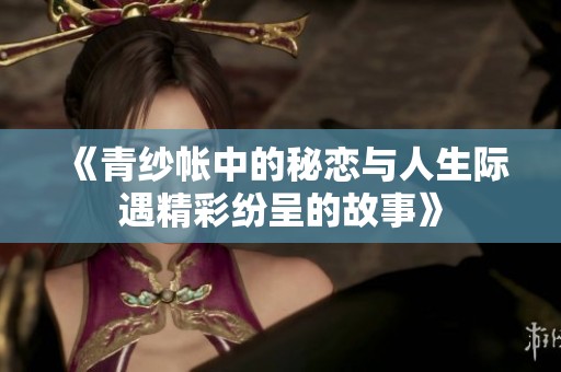 《青纱帐中的秘恋与人生际遇精彩纷呈的故事》