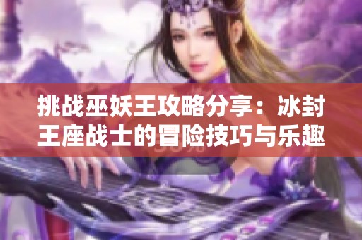 挑战巫妖王攻略分享：冰封王座战士的冒险技巧与乐趣体验总结
