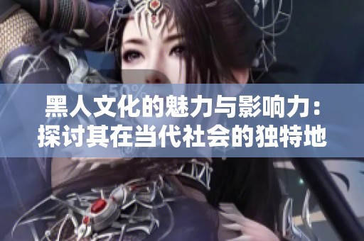 黑人文化的魅力与影响力：探讨其在当代社会的独特地位与贡献