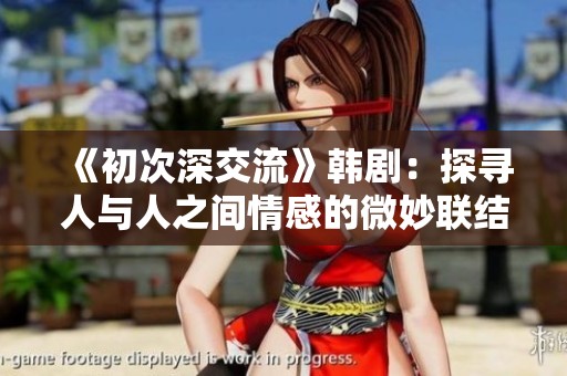 《初次深交流》韩剧：探寻人与人之间情感的微妙联结与成长之旅