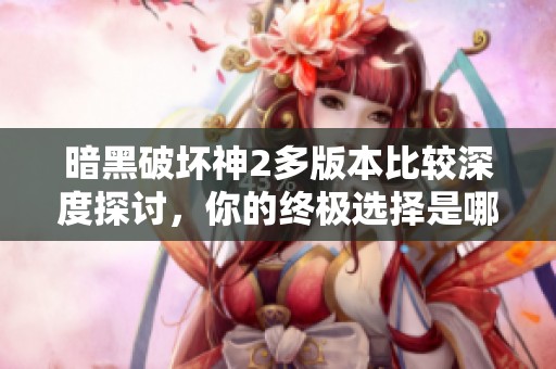 暗黑破坏神2多版本比较深度探讨，你的终极选择是哪一款？
