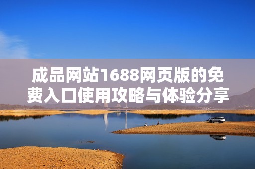 成品网站1688网页版的免费入口使用攻略与体验分享