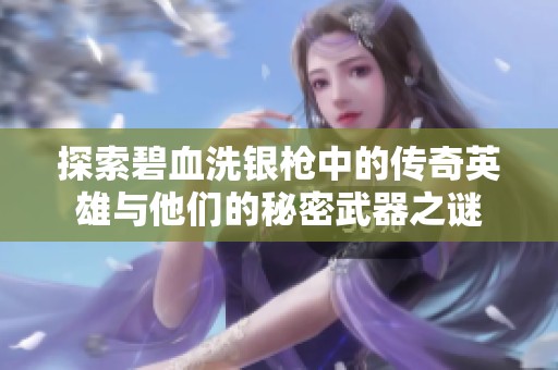 探索碧血洗银枪中的传奇英雄与他们的秘密武器之谜