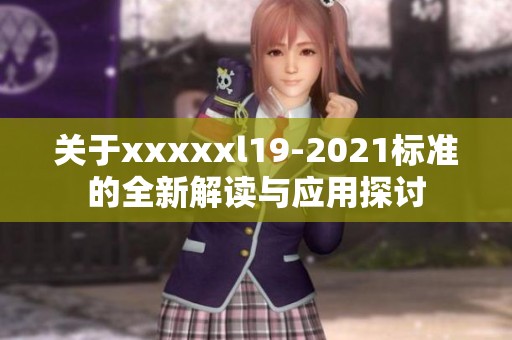 关于xxxxxl19-2021标准的全新解读与应用探讨