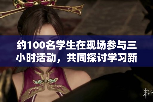 约100名学生在现场参与三小时活动，共同探讨学习新体验