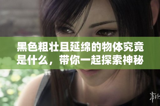 黑色粗壮且延绵的物体究竟是什么，带你一起探索神秘的世界
