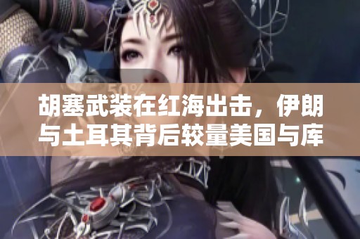 胡塞武装在红海出击，伊朗与土耳其背后较量美国与库尔德力量