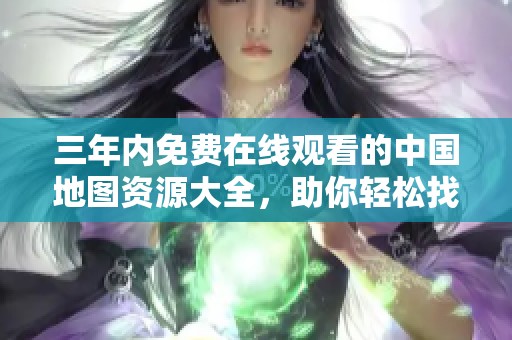三年内免费在线观看的中国地图资源大全，助你轻松找到优质内容