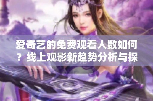 爱奇艺的免费观看人数如何？线上观影新趋势分析与探讨