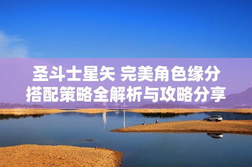 圣斗士星矢 完美角色缘分搭配策略全解析与攻略分享