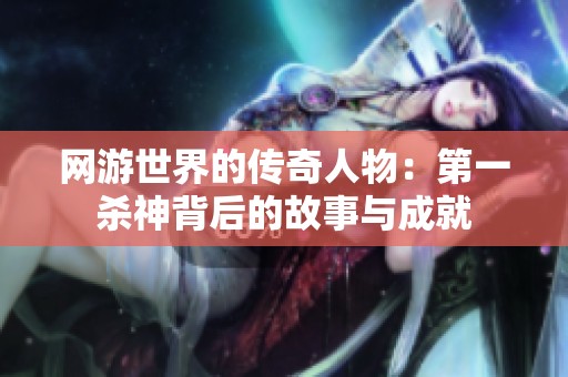 网游世界的传奇人物：第一杀神背后的故事与成就